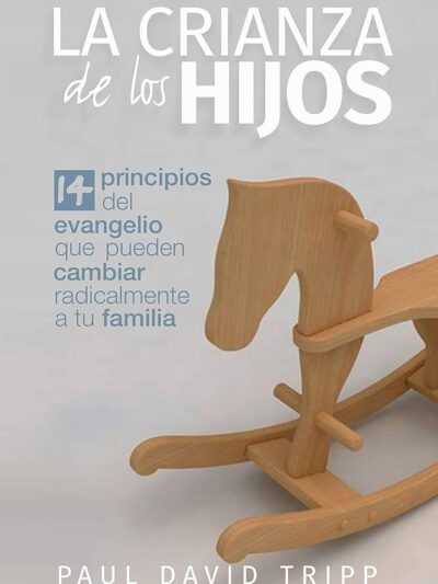 La Crianza de los Hijos: 14 principios del Evangelio que pueden cambiar radicalmente a tu familia - Paul David Tripp