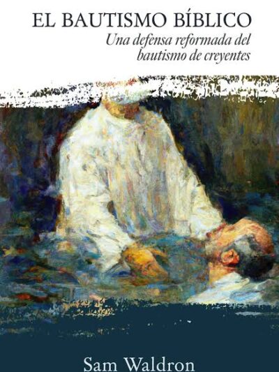 El Bautismo Bíblico (Una defensa reformada del bautismo de creyentes) - Sam Waldron
