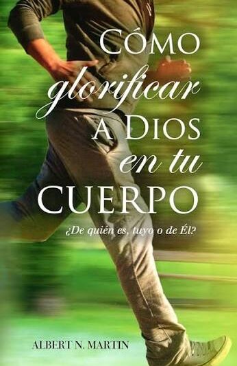 Cómo Glorificar a Dios en tu Cuerpo - Albert N. Martin