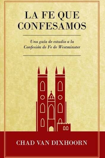 La Fe que Confesamos: Una guía de estudio a la Confesión de Westminster - Chad Van Dixhoorn