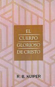 El Cuerpo Glorioso de Cristo - R.B. Kuiper
